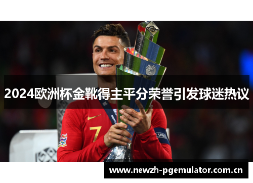 2024欧洲杯金靴得主平分荣誉引发球迷热议