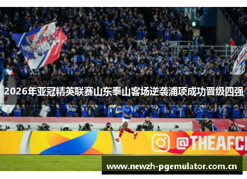 2026年亚冠精英联赛山东泰山客场逆袭浦项成功晋级四强