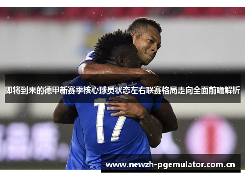 即将到来的德甲新赛季核心球员状态左右联赛格局走向全面前瞻解析 即将到来的德甲新赛季核心球员状态左右联赛格局走向全面前瞻解析