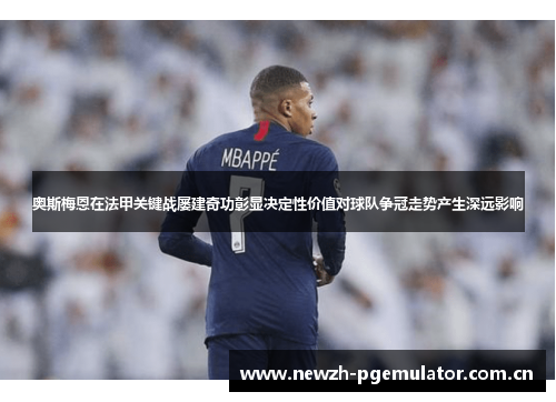 奥斯梅恩在法甲关键战屡建奇功彰显决定性价值对球队争冠走势产生深远影响 奥斯梅恩在法甲关键战屡建奇功彰显决定性价值对球队争冠走势产生深远影响