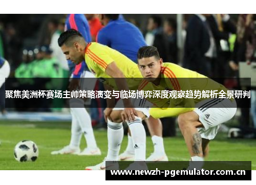 聚焦美洲杯赛场主帅策略演变与临场博弈深度观察趋势解析全景研判 聚焦美洲杯赛场主帅策略演变与临场博弈深度观察趋势解析全景研判